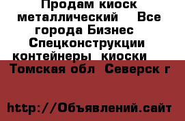 Продам киоск металлический  - Все города Бизнес » Спецконструкции, контейнеры, киоски   . Томская обл.,Северск г.